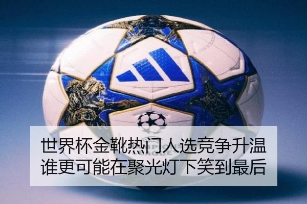 世界杯金靴热门人选竞争升温 谁更可能在聚光灯下笑到最后 - kaiyun